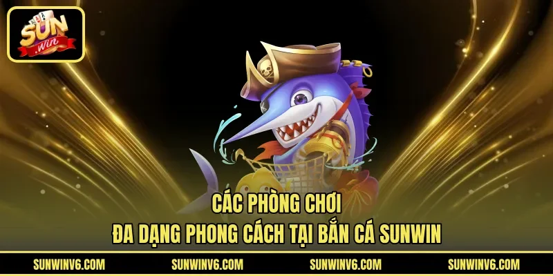Các phòng chơi đa dạng phong cách tại Bắn Cá Sunwin
