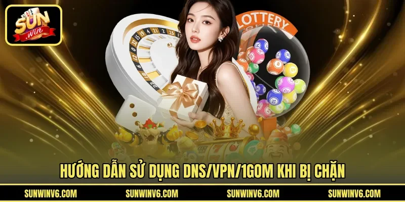 Hướng dẫn sử dụng DNS/VPN/1Gom khi bị chặn 