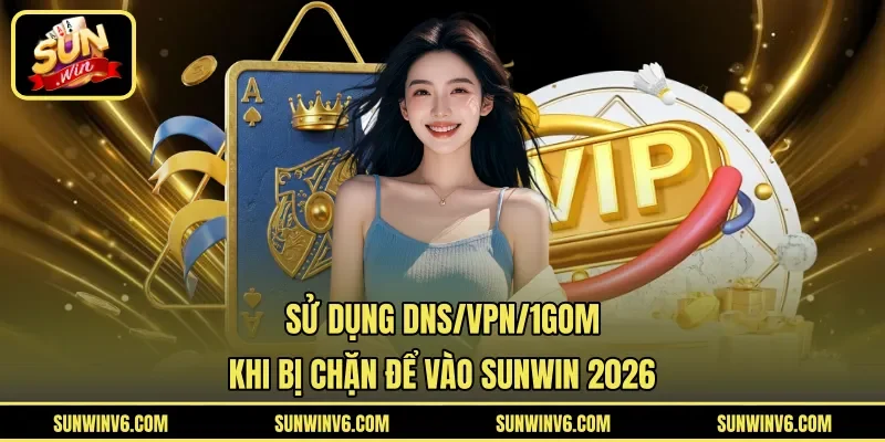 Sử Dụng DNS/VPN/1Gom Khi Bị Chặn Để Vào Sunwin 2026