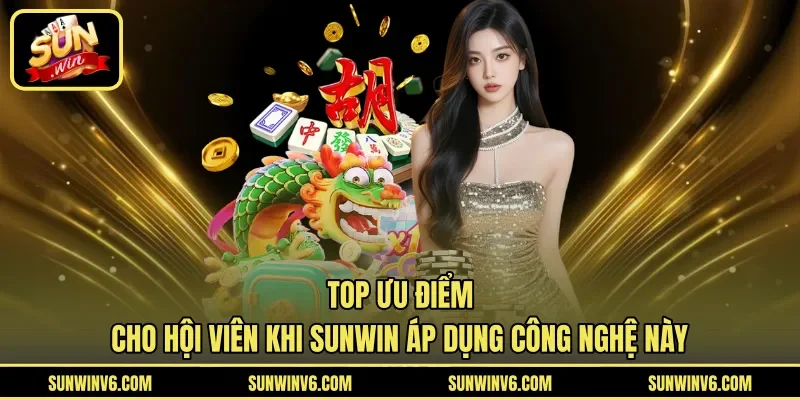 Top ưu điểm cho hội viên khi Sunwin áp dụng công nghệ này